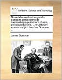 Dissertatio medica inauguralis, qu dam complectens de haemorrhagia pulmonum. Quam, ... pro gradu doctoris, ... eruditorum examini subjicit Jacobus Donovan, ...