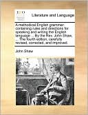 A methodical English grammar: containing rules and directions for speaking and writing the English language ... By the Rev. John Shaw, ... The fourth edition, carefully revised, corrected, and improved.