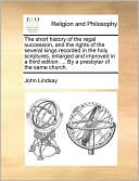 The short history of the regal succession, and the rights of the several kings recorded in the holy scriptures, enlarged and improved in a third edition: ... By a presbyter of the same church.