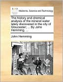 The history and chemical analysis of the mineral water lately discovered in the city of Gloucester; ... By John Hemming, ...