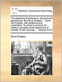 The elements of astronomy, physical and geometrical. By David Gregory ... Done into English, with additions and corrections. To which is annex'd, Dr. Halley's synopsis of the astronomy of comets. In two volumes. ... Volume 2 of 2