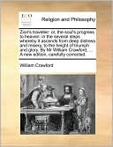 Zion's traveller: or, the soul's progress to heaven: in the several steps whereby it ascends from deep distress and misery, to the height of triumph and glory. By Mr William Crawford, ... A new edition, carefully corrected.