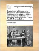 Grapes in the wilderness: or, a discourse of the dispensations of God towards his people: ... With a preface shewing the fulness and sufficiency of the scriptures ... By the Rev. Mr. Thomas Bell, ...