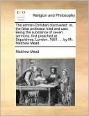 The almost-Christian discovered: or, the false professor tried and cast. Being the substance of seven sermons, first preached at Sepulchres, London, 1661. ... by Mr. Matthew Mead.