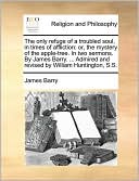 The only refuge of a troubled soul, in times of affliction: or, the mystery of the apple-tree. In two sermons. By James Barry. ... Admired and revised by William Huntington, S.S.