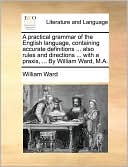 A practical grammar of the English language, containing accurate definitions ... also rules and directions ... with a praxis, ... By William Ward, M.A.
