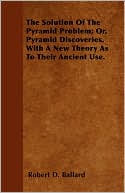 The Solution of the Pyramid Problem; Or, Pyramid Discoveries. with a New Theory as to Their Ancient Use.