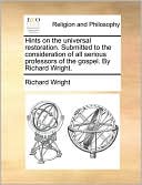 Hints on the universal restoration. Submitted to the consideration of all serious professors of the gospel. By Richard Wright.