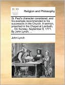 St. Paul's character considered, and his example recommended to his successors in the Church. A sermon, preached in the Chapel at Lambeth, ... On Sunday, September 8, 1771. By John Lynch, ...