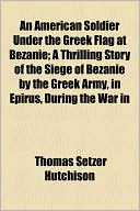 An American Soldier Under The Greek Flag At Bezanie; A Thrilling Story Of The Siege Of Bezanie By The Greek Army, In Epirus, During The War In