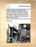Letters, being the whole of the correspondence between the Hon. John Jay, Esquire, and Mr. Lewis Littlepage. A young man whom Mr. Jay, when in Spain patronized and took into his family.