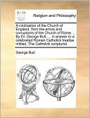 A vindication of the Church of England, from the errors and corruptions of the Church of Rome. ... By Dr. George Bull, ... in answer to a celebrated Roman Catholick treatise intitled, The Catholick scripturist