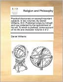 Practical discourses on several important subjects. In two volumes. By Daniel Williams, D.D. Published singly by himself, and now collected by the appointment of his will. To which is prefixed, some account of his life and character Volume 2 of 2
