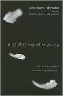 A Pacifist Way of Knowing: John Howard Yoder's Nonviolent Epistemology