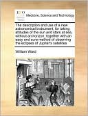 The description and use of a new astronomical instrument, for taking altitudes of the sun and stars at sea, without an horizon; together with an easy and sure method of observing the eclipses of Jupiter's satellites