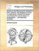 A letter to the Reverend Dr. Benjamin Prat, wherein, the dangerous errors in a late book, intituled, An essay concerning the use of reason in propositions ... are detected, confuted