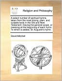 A select number of spiritual hymns, taken from the most strong, plain, and suitable texts in the Old and New Testament. Having the general scope, or meaning at the beginning of each hymn. To which is added, St. Augustin's hymn.