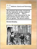 Ten practical discourses concerning the four elements, as they relate to the growth of plants. ... With a collection of new discoveries for the improvement of land, either in the farm or garden The second edition.