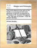 The Lord's desire to the work of his hands; or, a young convert soon gathered. A sermon occasioned by the death of Mr. Edward Killingback, ... the 18th day of October, 1738. By William Bentley.
