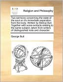Two sermons concerning the state of the soul on it's immediate separation from the body. Written by Bishop Bull. Together with some extracts relating to the same subject, taken from writers of distinguished note and character.