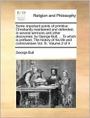 Some important points of primitive Christianity maintained and defended; in several sermons and other discourses: by George Bull, ... To which is prefixed, The history of his life and controversies Vol. III. Volume 2 of 4
