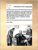 Nomenclator classicus, sive dictionariolum trilingue, A classical nomenclator. With the gender and declension of each word and the quantities of the syllables. By John Ray The sixth edition, carefully revised and corrected, ...
