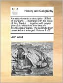 An essay towards a description of Bath. In four parts. ... Illustrated with the figure of King Bladud, ... together with proper plans and elevations from two and twenty copper plates. The second edition corrected and enlarged. Volume 1 of 2