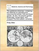 The gardeners dictionary: containing the methods of cultivating and improving the kitchen, fruit and flower garden, as also, the physick garden, wilderness, conservatory, and vineyard The third edition, corrected.