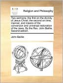 Two sermons: the first on the divinity of Jesus Christ; the second on time, manner, and means of the conversion and universal restoration of the Jews. By the Rev. John Baillie. Second edition.