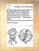 An examination of the facts and reasonings in the Lord Bishop of Chichester's sermon preached before the House of Lords on the 31st of January last. ... The second edition.