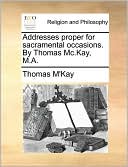 Addresses proper for sacramental occasions. By Thomas Mc.Kay, M.A.