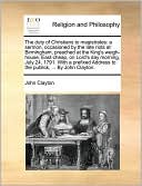The duty of Christians to magistrates: a sermon, occasioned by the late riots at Birmingham, preached at the King's weigh-house, East-cheap, on Lord's day morning, July 24, 1791. With a prefixed Address to the publick, ... By John Clayton.