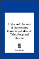 Lights And Shadows Of Freemasonry Consisting Of Masonic Tales, Songs And Sketches