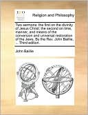 Two sermons: the first on the divinity of Jesus Christ; the second on time, manner, and means of the conversion and universal restoration of the Jews. By the Rev. John Baillie, ... Third edition.