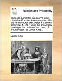 The good Samaritan exemplify'd in the charitable Christian. A sermon preach'd in the parish-church of St. Peter in Corn-Hill, December 1. 1707. being the anniversary meeting of the natives of the county of Southampton. By James King,...