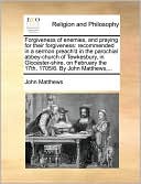 Forgiveness of enemies, and praying for their forgiveness: recommended in a sermon preach'd in the parochial abbey-church of Tewkesbury, in Glocester-shire, on February the 17th, 1705/6. By John Matthews,...