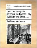 Sermons upon several subjects. By William Adams, ...