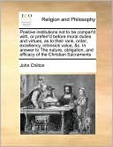 Positive institutions not to be compar'd with, or preferr'd before moral duties and virtues, as to their rank, order, excellency, intrinsick value, &c. In answer to The nature, obligation, and efficacy of the Christian Sacraments