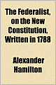 The Federalist: On The New Constitution, Written in the Year 1788