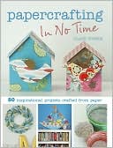 Papercrafting in No Time: 50 Inspirational Projects Crafted from Paper