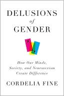 Delusions of Gender: How Our Minds, Society, and Neurosexism Create Difference
