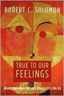 True to Our Feelings: What Our Emotions Are Really Telling Us