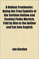 A Balkan Freebooter; Being The True Exploits Of The Serbian Outlaw And Comitaj Petko Moritch, Told By Him To The Author And Set Into English