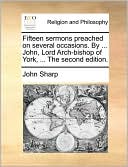 Fifteen sermons preached on several occasions. By ... John, Lord Arch-bishop of York, ... The second edition.