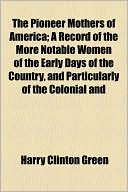 The Pioneer Mothers Of America; A Record Of The More Notable Women Of The Early Days Of The Country, And Particularly Of The Colonial And