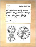 An Account Kept During Thirteen Months In The Royal Observatory At Greenwich, Of The Going Of A Pocket Chronometer, Made On A New Construction, By John Arnold, ...