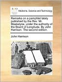 Remarks On A Pamphlet Lately Published By The Rev. Mr. Maskelyne, Under The Authority Of The Board Of Longitude. By John Harrison. The Second Edition.