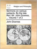 Sermons on various subjects. By the late Rev. Mr. John Downes, ... Volume 1 of 2