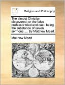 The almost Christian discovered; or the false professor tried and cast: being the substance of seven sermons, ... By Matthew Mead.