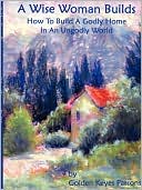 The Wise Woman Builds: How to Build a Godly Home in an Ungodly World